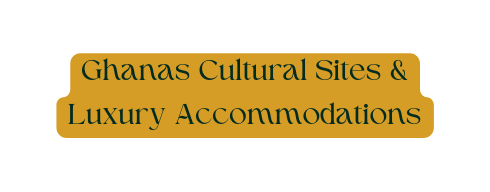 Ghanas Cultural Sites Luxury Accommodations